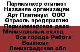 Парикмахер-стилист › Название организации ­ Арт Платинум, ООО › Отрасль предприятия ­ Парикмахерское дело › Минимальный оклад ­ 17 500 - Все города Работа » Вакансии   . Ленинградская обл.